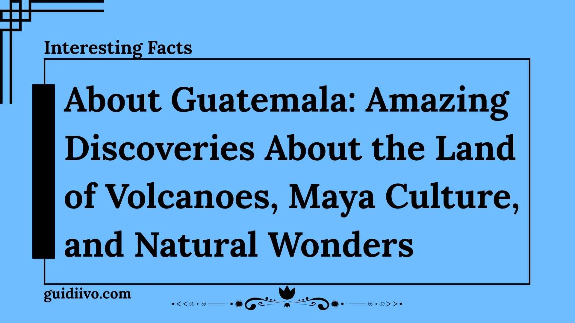 10 Interesting Facts About Guatemala: Amazing Discoveries About the Land of Volcanoes, Maya Culture, and Natural Wonders